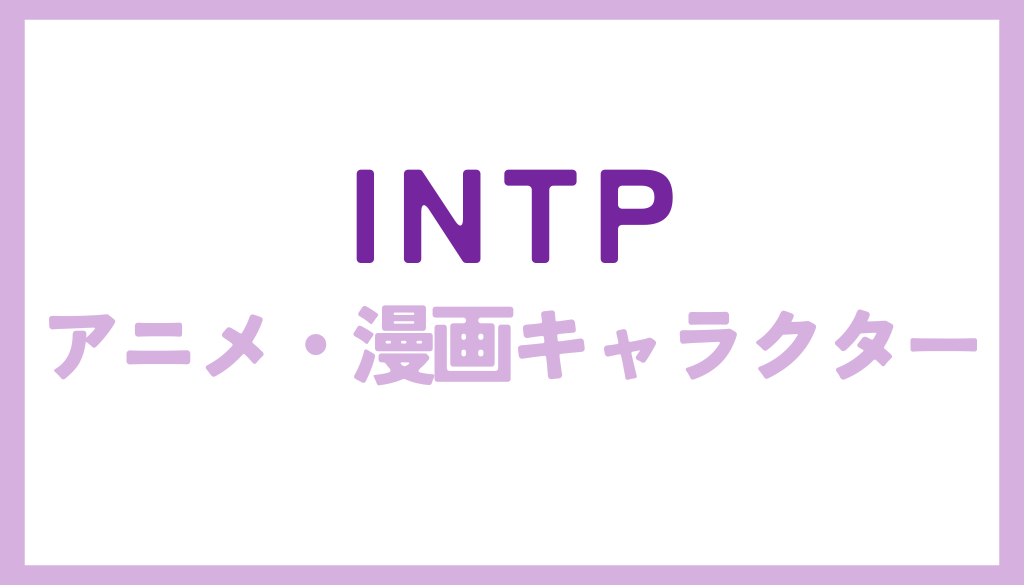 INTP（論理的な思想家）に該当するアニメ・漫画キャラクターまとめ