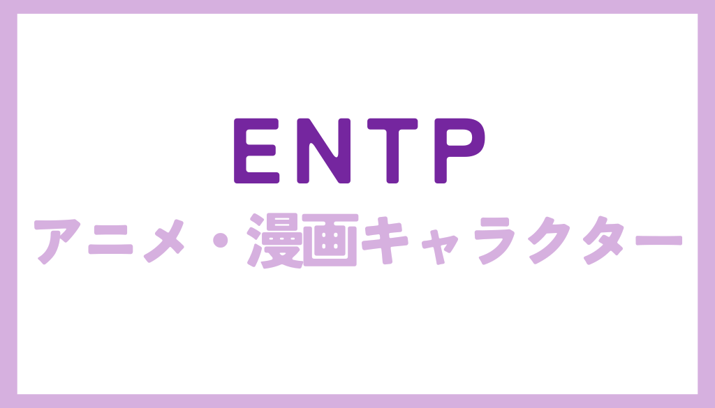 ENTP（好奇心旺盛な討論者）に該当するアニメ・漫画キャラクターまとめ