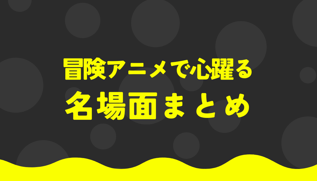 冒険アニメで心躍る名場面まとめ