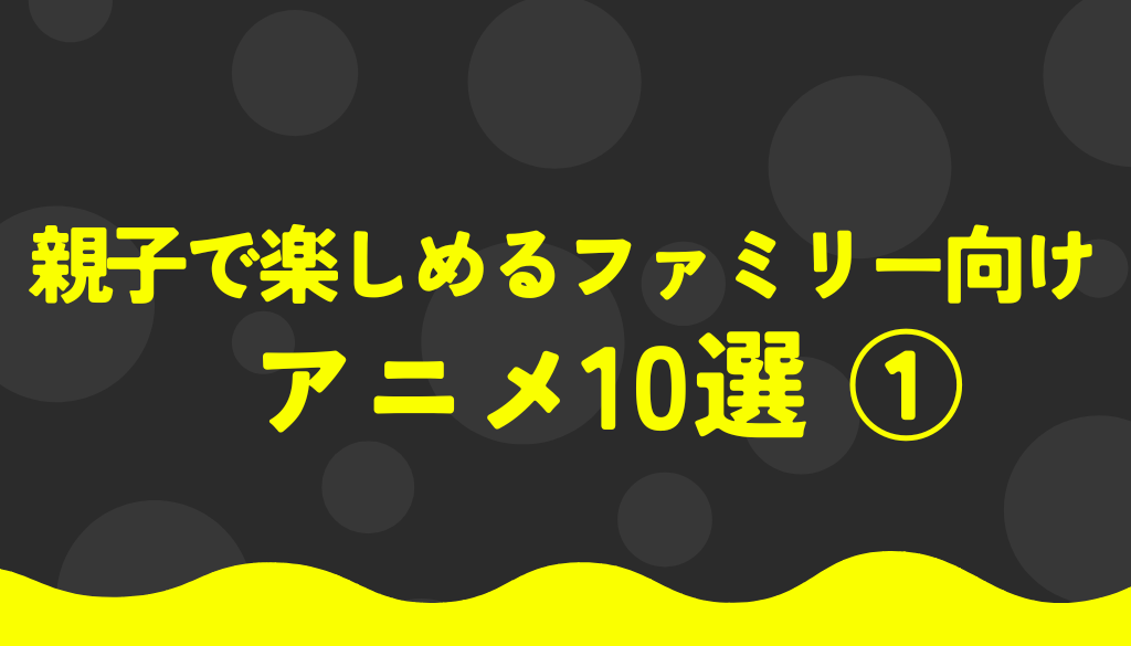 親子で楽しめるファミリー向けアニメ