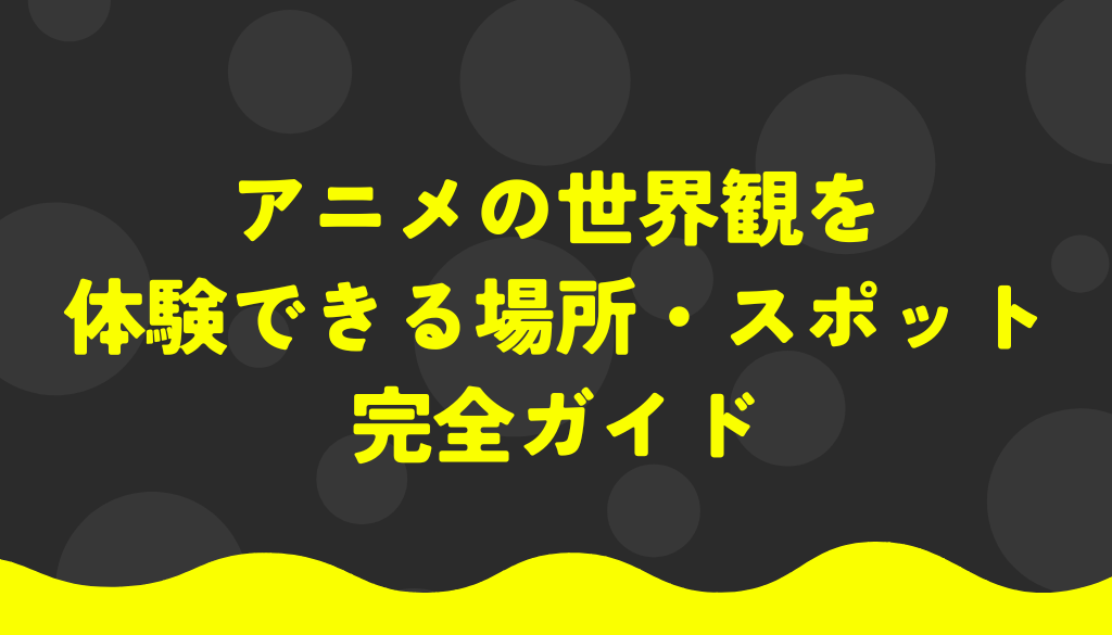 アニメの世界観を体験できる場所・スポット完全ガイド